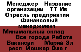 Менеджер › Название организации ­ ТТ-Ив › Отрасль предприятия ­ Финансовый менеджмент › Минимальный оклад ­ 35 000 - Все города Работа » Вакансии   . Марий Эл респ.,Йошкар-Ола г.